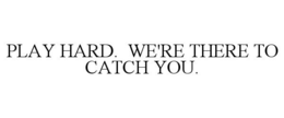 PLAY HARD. WE'RE THERE TO CATCH YOU. trademark