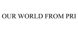 OUR WORLD FROM PRI trademark