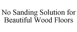 NO SANDING SOLUTION FOR BEAUTIFUL WOOD FLOORS trademark