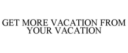 GET MORE VACATION FROM YOUR VACATION trademark