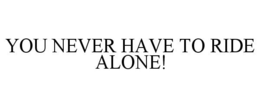 YOU NEVER HAVE TO RIDE ALONE! trademark