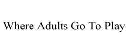 WHERE ADULTS GO TO PLAY trademark