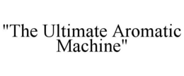 "THE ULTIMATE AROMATIC MACHINE" trademark