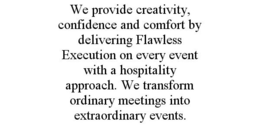 WE PROVIDE CREATIVITY, CONFIDENCE AND COMFORT BY DELIVERING FLAWLESS EXECUTION ON EVERY EVENT WITH A HOSPITALITY APPROACH. WE TRANSFORM ORDINARY MEETINGS INTO EXTRAORDINARY EVENTS. trademark
