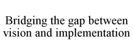 BRIDGING THE GAP BETWEEN VISION AND IMPLEMENTATION trademark