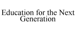 EDUCATION FOR THE NEXT GENERATION trademark