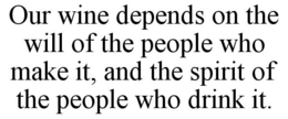 OUR WINE DEPENDS ON THE WILL OF THE PEOPLE WHO MAKE IT, AND THE SPIRIT OF THE PEOPLE WHO DRINK IT. trademark