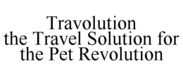 TRAVOLUTION THE TRAVEL SOLUTION FOR THE PET REVOLUTION trademark