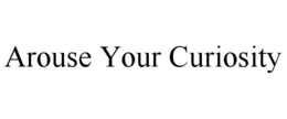 AROUSE YOUR CURIOSITY trademark