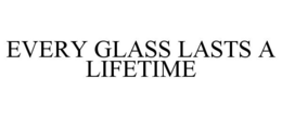 EVERY GLASS LASTS A LIFETIME trademark