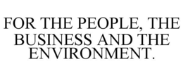 FOR THE PEOPLE, THE BUSINESS AND THE ENVIRONMENT. trademark