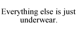 EVERYTHING ELSE IS JUST UNDERWEAR. trademark