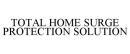 TOTAL HOME SURGE PROTECTION SOLUTION trademark
