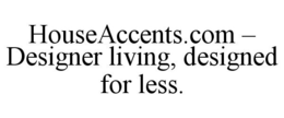 HOUSEACCENTS.COM - DESIGNER LIVING, DESIGNED FOR LESS. trademark