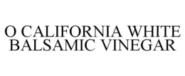 O CALIFORNIA WHITE BALSAMIC VINEGAR trademark