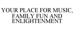 YOUR PLACE FOR MUSIC, FAMILY FUN AND ENLIGHTENMENT trademark