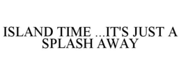 ISLAND TIME ...IT'S JUST A SPLASH AWAY trademark