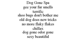 DOG GONE SPA GEE YOUR FUR SMELLS TERRIFIC SHOO BUGS DON'T BOTHER ME OLD DOG DOES NEW TRICKS NO MORE FLAKY FLAKES CHILLAX DOG GONE ODOR GONE SEXY BEAUTIFUL trademark