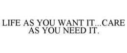 LIFE AS YOU WANT IT...CARE AS YOU NEED IT. trademark