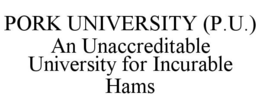 PORK UNIVERSITY (P.U.) AN UNACCREDITABLE UNIVERSITY FOR INCURABLE HAMS trademark