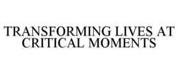 TRANSFORMING LIVES AT CRITICAL MOMENTS trademark
