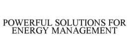 POWERFUL SOLUTIONS FOR ENERGY MANAGEMENT trademark