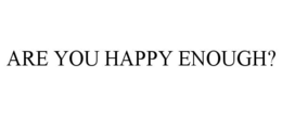 ARE YOU HAPPY ENOUGH? trademark