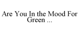 ARE YOU IN THE MOOD FOR GREEN ... trademark