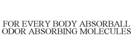 FOR EVERY BODY ABSORBALL ODOR ABSORBING MOLECULES trademark