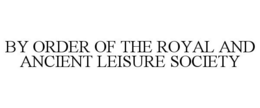 BY ORDER OF THE ROYAL AND ANCIENT LEISURE SOCIETY trademark