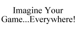 IMAGINE YOUR GAME...EVERYWHERE! trademark