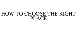 HOW TO CHOOSE THE RIGHT PLACE trademark