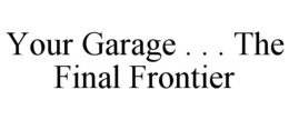 YOUR GARAGE . . . THE FINAL FRONTIER trademark
