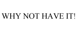 WHY NOT HAVE IT! trademark