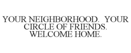 YOUR NEIGHBORHOOD. YOUR CIRCLE OF FRIENDS. WELCOME HOME. trademark