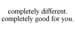 COMPLETELY DIFFERENT. COMPLETELY GOOD FOR YOU. trademark