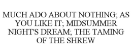 MUCH ADO ABOUT NOTHING; AS YOU LIKE IT; MIDSUMMER NIGHT'S DREAM; THE TAMING OF THE SHREW trademark