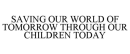 SAVING OUR WORLD OF TOMORROW THROUGH OUR CHILDREN TODAY trademark