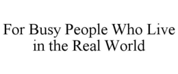 FOR BUSY PEOPLE WHO LIVE IN THE REAL WORLD trademark