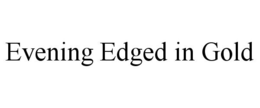 EVENING EDGED IN GOLD trademark