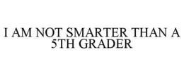 I AM NOT SMARTER THAN A 5TH GRADER trademark