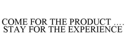 COME FOR THE PRODUCT .... STAY FOR THE EXPERIENCE trademark