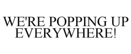 WE'RE POPPING UP EVERYWHERE! trademark