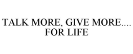 TALK MORE, GIVE MORE.... FOR LIFE trademark
