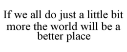 IF WE ALL DO JUST A LITTLE BIT MORE THE WORLD WILL BE A BETTER PLACE trademark