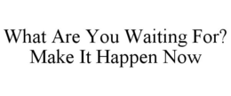 WHAT ARE YOU WAITING FOR? MAKE IT HAPPEN NOW trademark