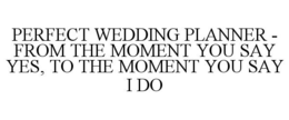 PERFECT WEDDING PLANNER - FROM THE MOMENT YOU SAY YES, TO THE MOMENT YOU SAY I DO trademark