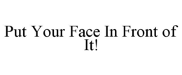 PUT YOUR FACE IN FRONT OF IT! trademark