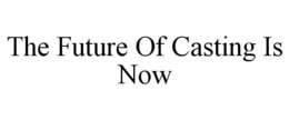 THE FUTURE OF CASTING IS NOW trademark