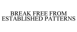 BREAK FREE FROM ESTABLISHED PATTERNS trademark
